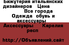 Бижутерия итальянских дизайнеров › Цена ­ 1500-3800 - Все города Одежда, обувь и аксессуары » Аксессуары   . Карелия респ.